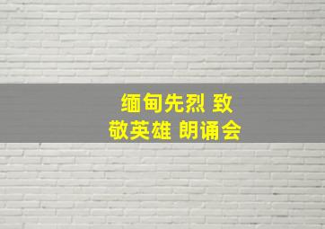 缅甸先烈 致敬英雄 朗诵会